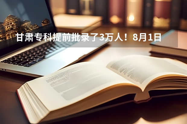 甘肃专科提前批录了3万人！8月1日起第二次志愿填报，别错过了