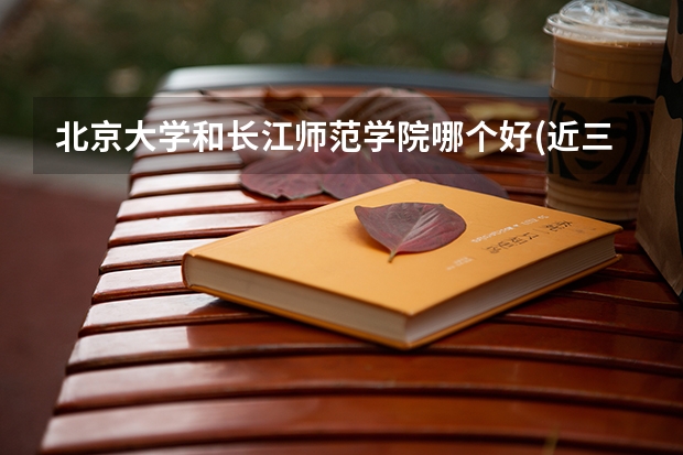 北京大学和长江师范学院哪个好(近三年录取分数线对比)