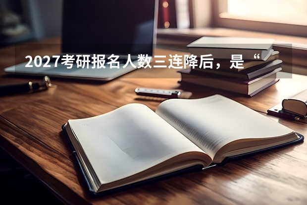 2027考研报名人数三连降后，是“捡漏”还是“更卷”？——宏观趋势与真实竞争格局深度解析