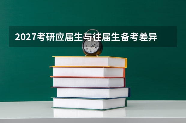 2027考研应届生与往届生备考差异分析：各自的优劣势与应对策略