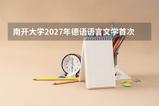 南开大学2027年德语语言文学首次招生？人工智能学院自命题科目改成什么了？