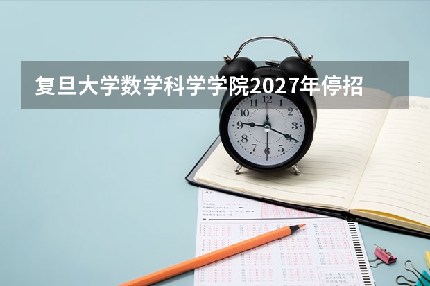复旦大学数学科学学院2027年停招学硕，只招推免生和直博生是真的吗？