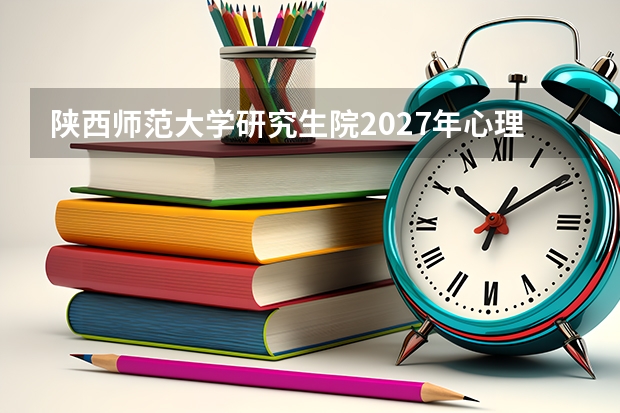 陕西师范大学研究生院2027年心理学学硕改考312统考，教育学部科目调整，师范考生如何准备？