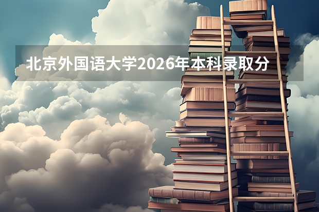 北京外国语大学2026年本科录取分数参考，报到条件与就业前景