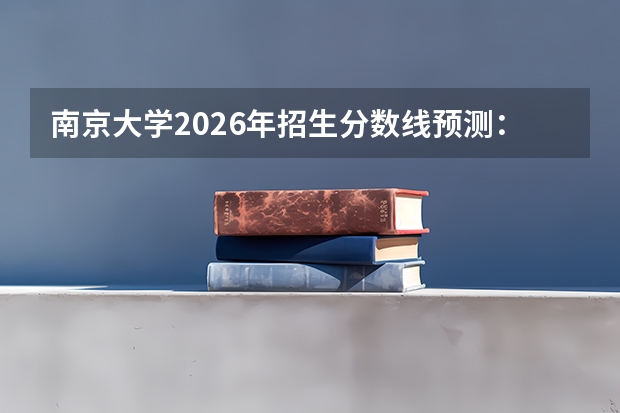 南京大学2026年招生分数线预测：哪些专业就业好、学费多少