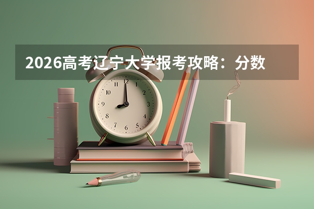 2026高考辽宁大学报考攻略：分数线门槛、专业排名、培养成本
