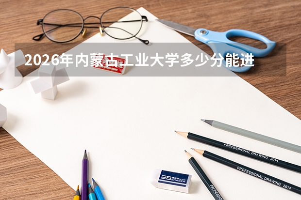 2026年内蒙古工业大学多少分能进？位次排名与报考策略建议