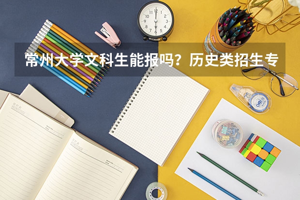 常州大学文科生能报吗？历史类招生专业与分数线说明