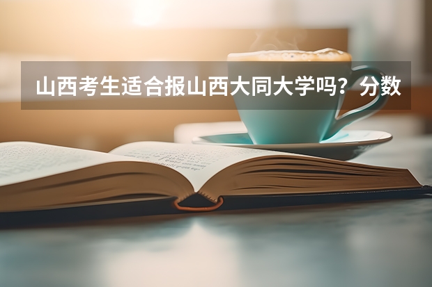山西考生适合报山西大同大学吗？分数线和专业匹配度分析