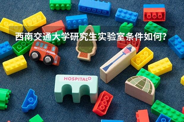 西南交通大学研究生实验室条件如何？设备配置与科研经费