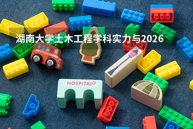 湖南大学土木工程学科实力与2026年录取分数，就业方向详解