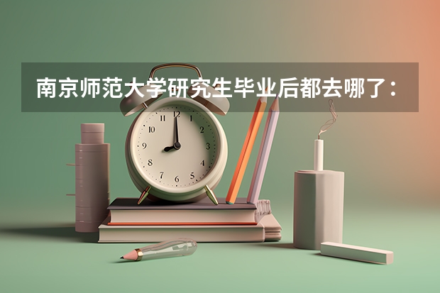 南京师范大学研究生毕业后都去哪了：城市与单位分布