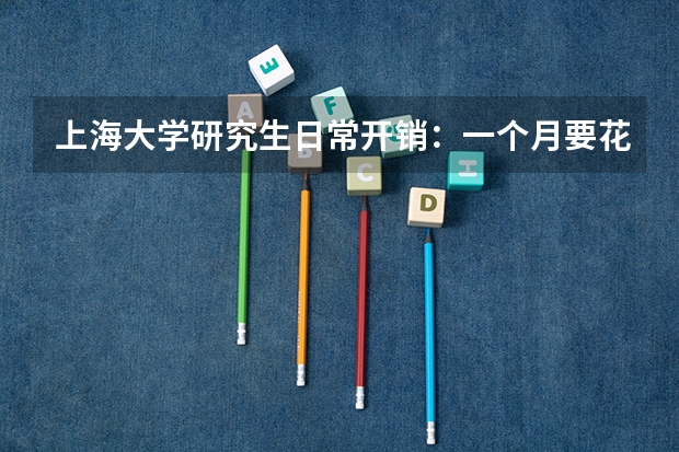 上海大学研究生日常开销：一个月要花多少钱