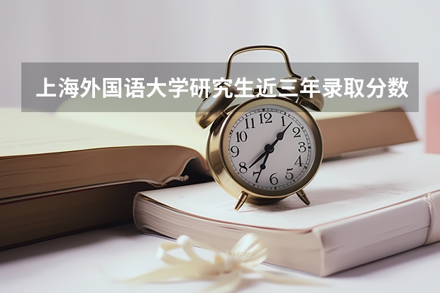 上海外国语大学研究生近三年录取分数走势分析