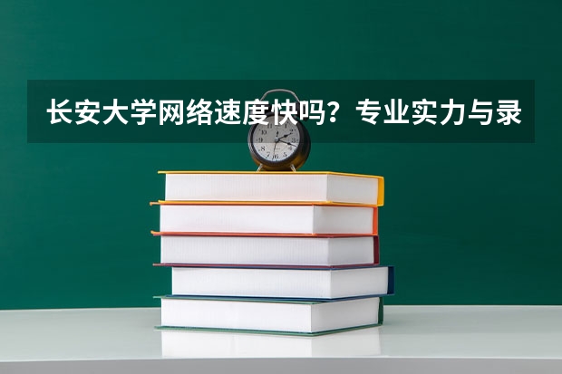 长安大学网络速度快吗？专业实力与录取分析