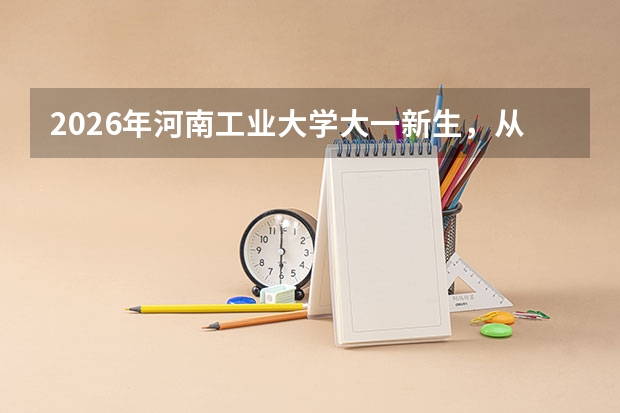 2026年河南工业大学大一新生，从家到学校怎么走最方便？