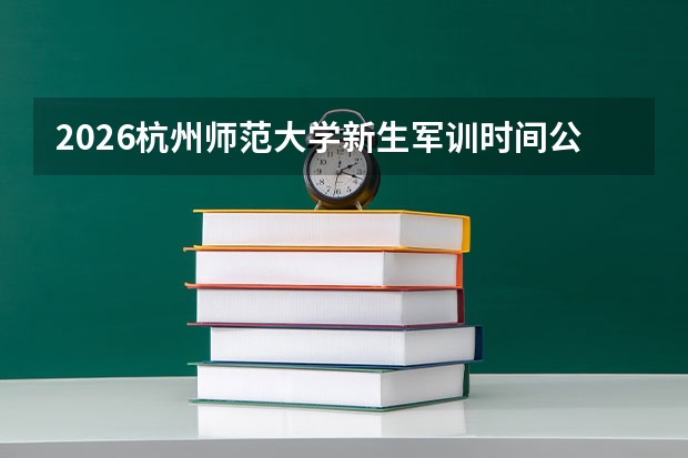 2026杭州师范大学新生军训时间公布，开学报到流程与准备清单