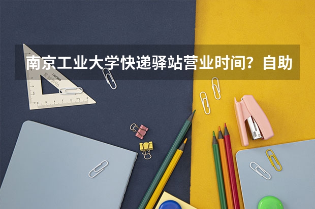 南京工业大学快递驿站营业时间？自助取件与寄件价格