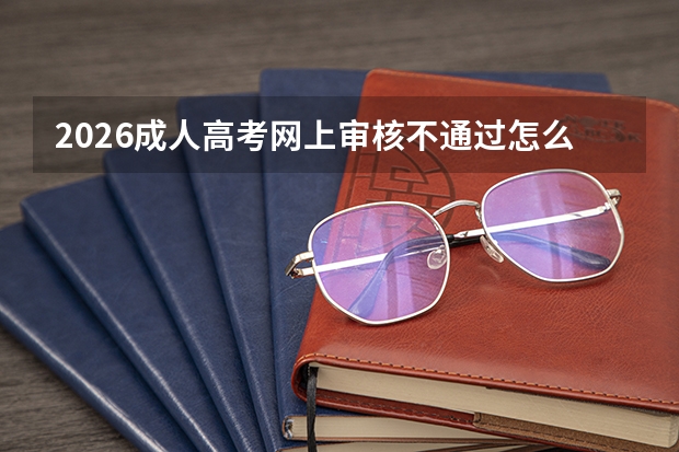 2026成人高考网上审核不通过怎么办？