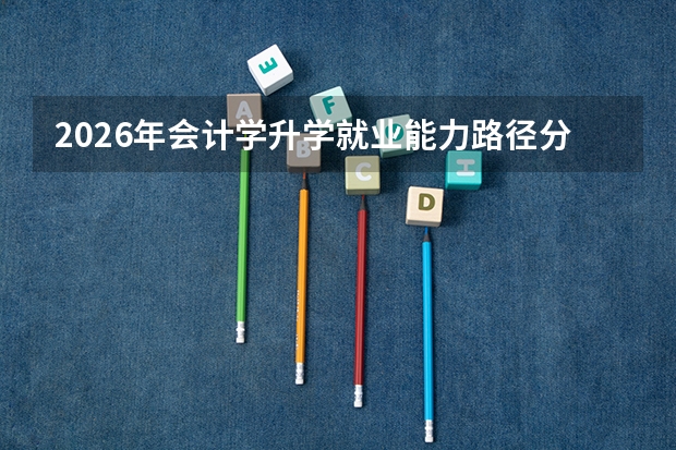 2026年会计学升学就业能力路径分析
