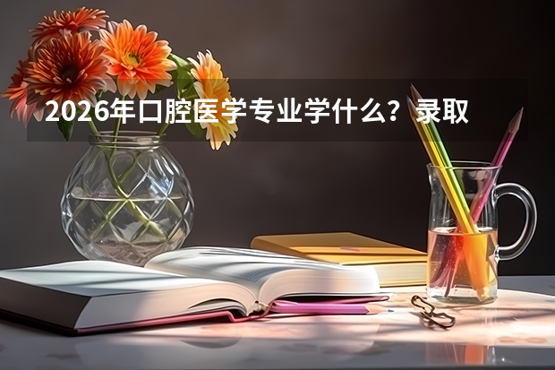 2026年口腔医学专业学什么？录取位次与院校对比