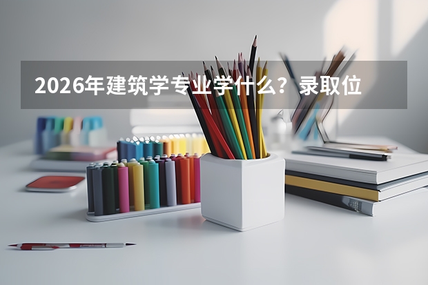 2026年建筑学专业学什么？录取位次与院校对比