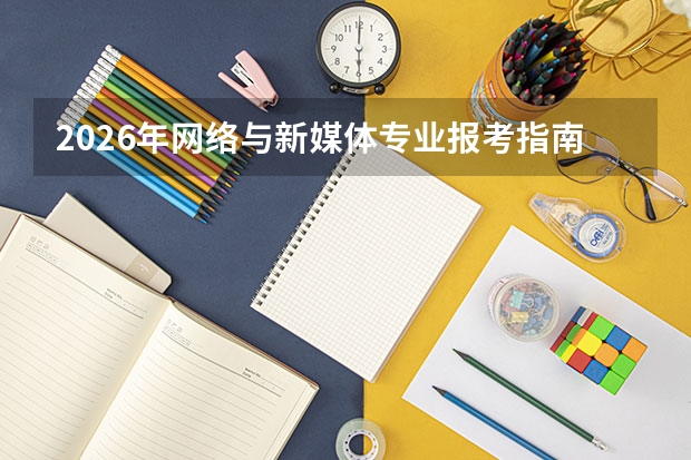 2026年网络与新媒体专业报考指南：全媒体传播人才的培养与出路