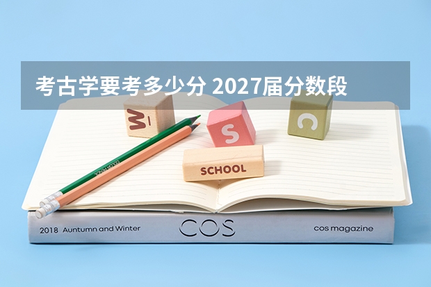 考古学要考多少分 2027届分数段报考定位参考