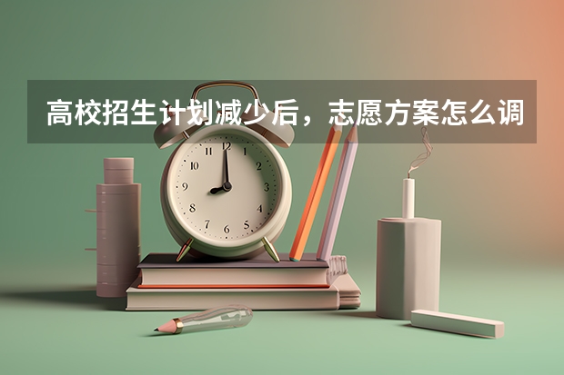 高校招生计划减少后，志愿方案怎么调整？缩招应对策略说明