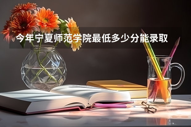 今年宁夏师范学院最低多少分能录取