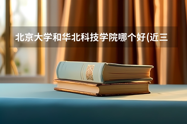 北京大学和华北科技学院哪个好(近三年录取分数线对比)