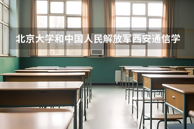 北京大学和中国人民解放军西安通信学院哪个好(近三年录取分数线对比)