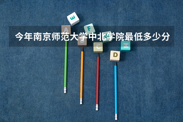 今年南京师范大学中北学院最低多少分能录取