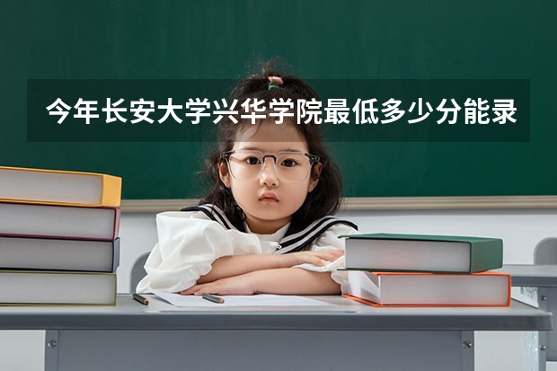 今年长安大学兴华学院最低多少分能录取