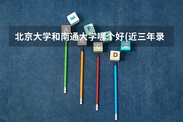 北京大学和南通大学哪个好(近三年录取分数线对比)