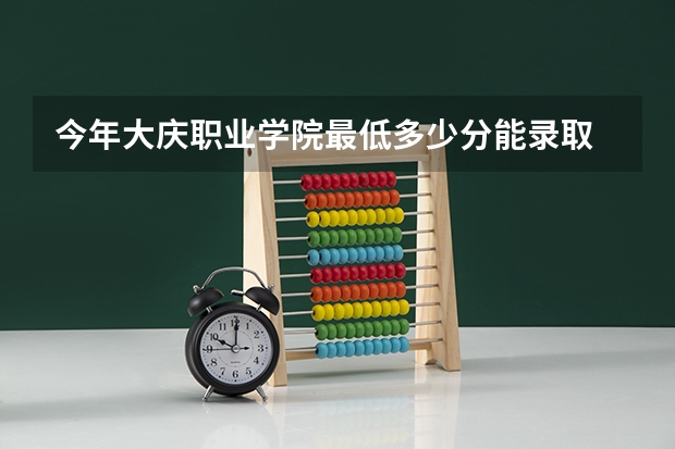 今年大庆职业学院最低多少分能录取