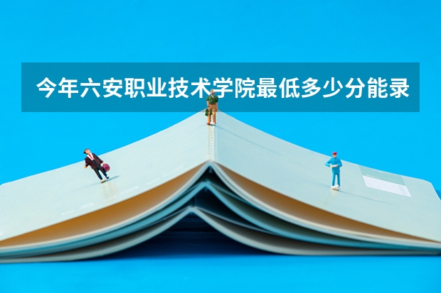 今年六安职业技术学院最低多少分能录取