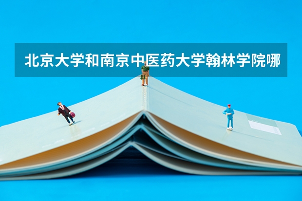 北京大学和南京中医药大学翰林学院哪个好(近三年录取分数线对比)