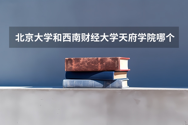 北京大学和西南财经大学天府学院哪个好(近三年录取分数线对比)