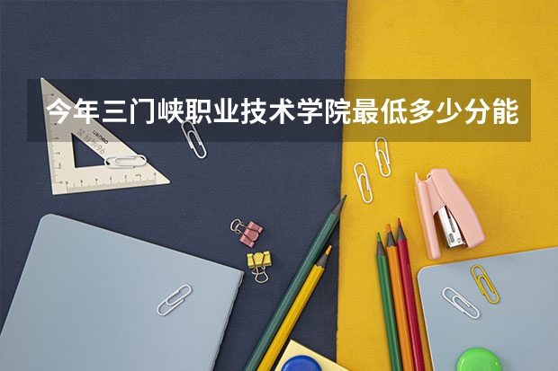 今年三门峡职业技术学院最低多少分能录取
