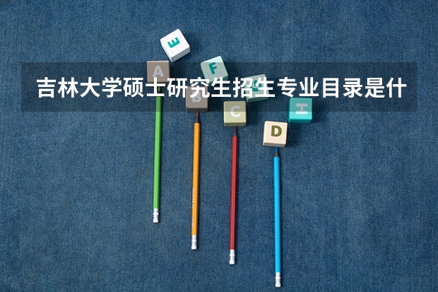 吉林大学硕士研究生招生专业目录是什么?