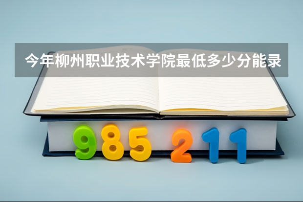 今年柳州职业技术学院最低多少分能录取