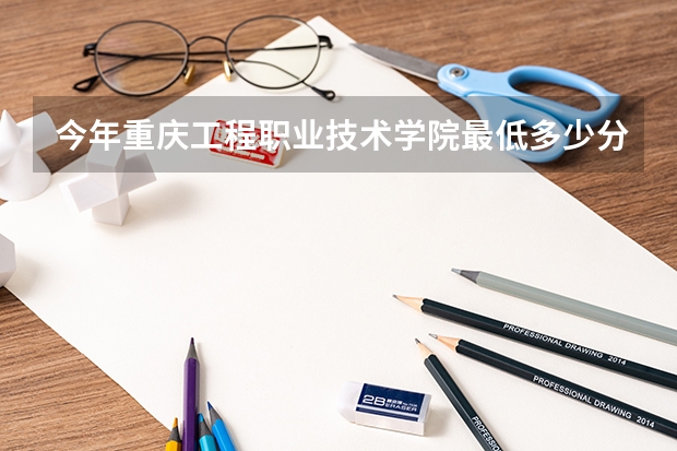今年重庆工程职业技术学院最低多少分能录取