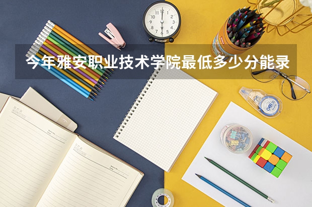 今年雅安职业技术学院最低多少分能录取