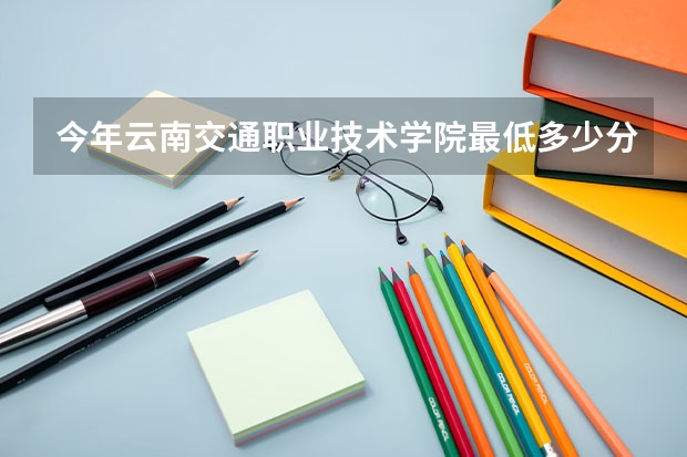今年云南交通职业技术学院最低多少分能录取
