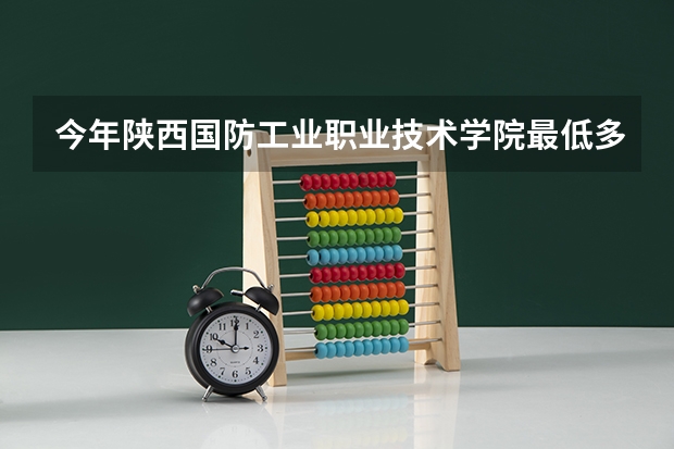 今年陕西国防工业职业技术学院最低多少分能录取