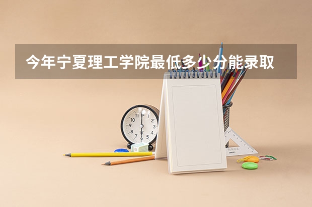 今年宁夏理工学院最低多少分能录取
