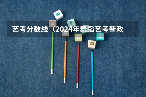 艺考分数线（2024年舞蹈艺考新政策）