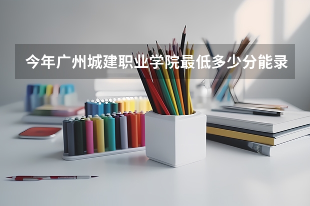 今年广州城建职业学院最低多少分能录取