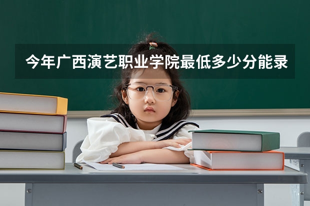 今年广西演艺职业学院最低多少分能录取